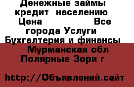 Денежные займы (кредит) населению › Цена ­ 1 500 000 - Все города Услуги » Бухгалтерия и финансы   . Мурманская обл.,Полярные Зори г.